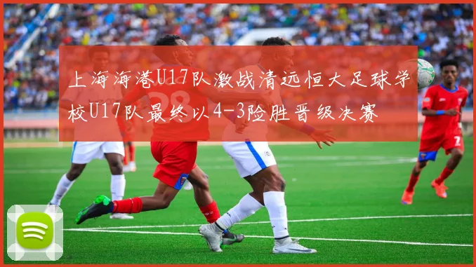 上海海港U17队激战清远恒大足球学校U17队最终以4-3险胜晋级决赛