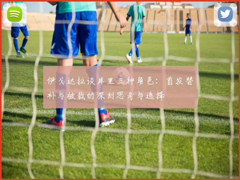 伊戈达拉谈库里三种角色：首发替补与被裁的深刻思考与选择