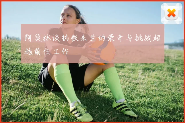 阿莫林谈执教米兰的荣幸与挑战超越前任工作