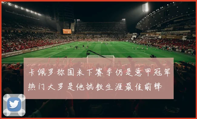 卡佩罗称国米下赛季仍是意甲冠军热门大罗是他执教生涯最佳前锋