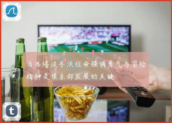 马洛塔谈齐沃任命强调勇气与冒险精神是俱乐部发展的关键