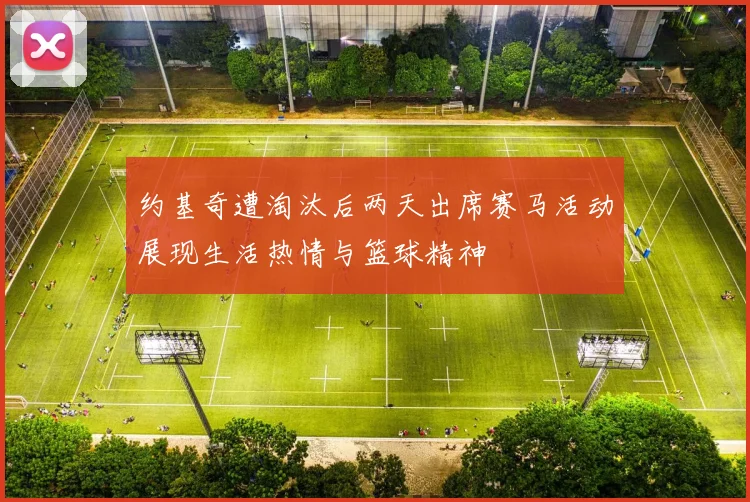 约基奇遭淘汰后两天出席赛马活动展现生活热情与篮球精神