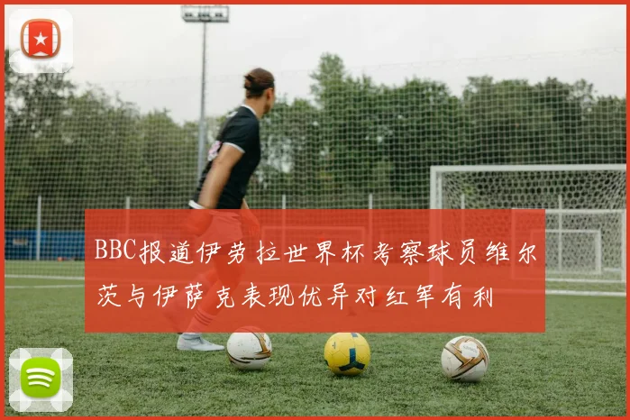 BBC报道伊劳拉世界杯考察球员维尔茨与伊萨克表现优异对红军有利