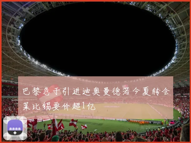 巴黎急于引进迪奥曼德若今夏转会莱比锡要价超1亿