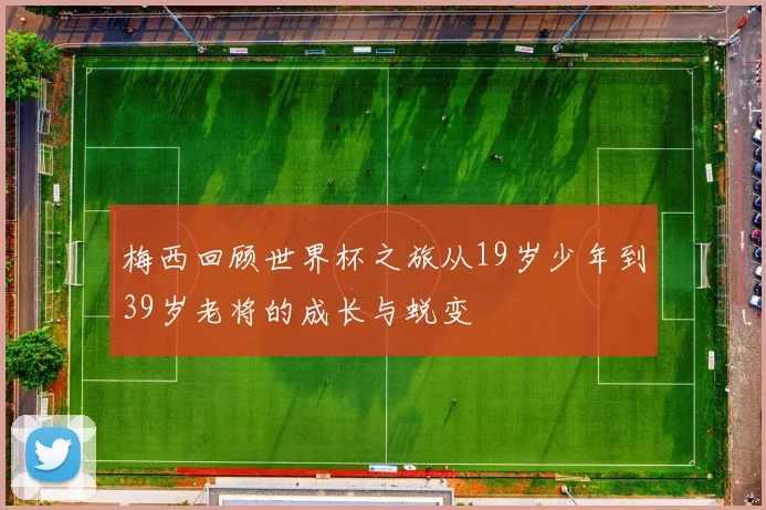 梅西回顾世界杯之旅从19岁少年到39岁老将的成长与蜕变