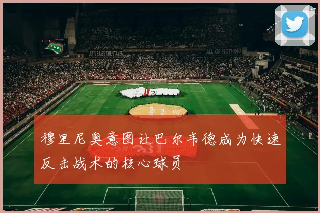 穆里尼奥意图让巴尔韦德成为快速反击战术的核心球员