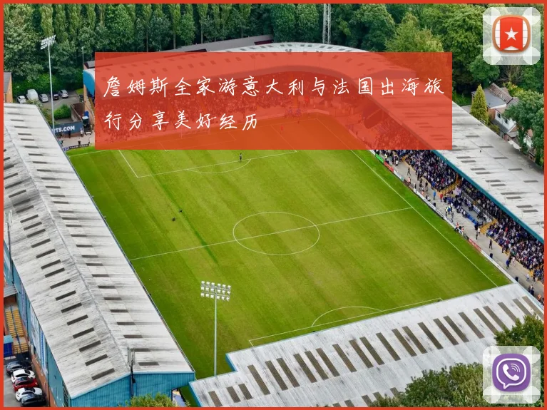詹姆斯全家游意大利与法国出海旅行分享美好经历