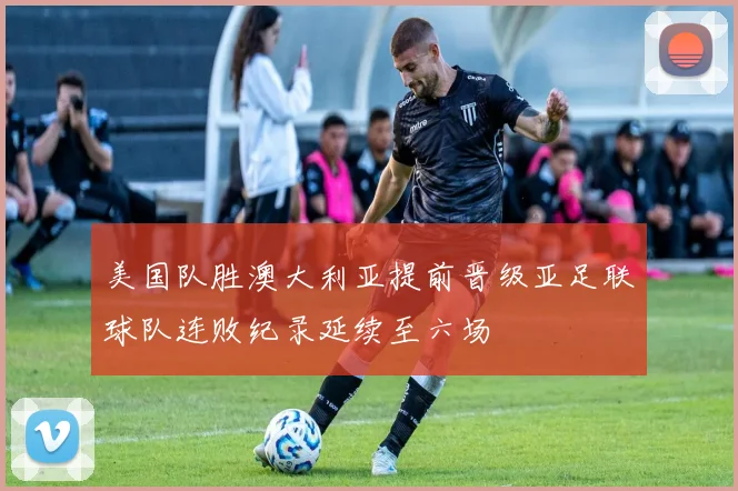美国队胜澳大利亚提前晋级亚足联球队连败纪录延续至六场