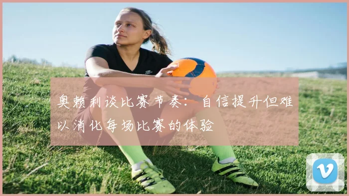奥赖利谈比赛节奏：自信提升但难以消化每场比赛的体验