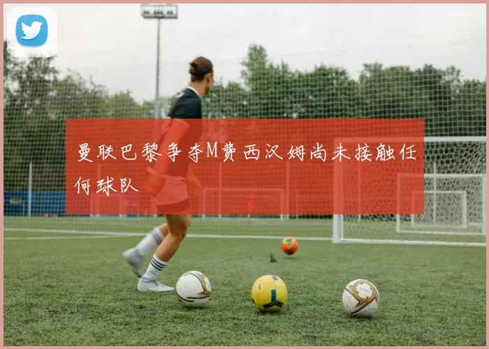 曼联巴黎争夺M费西汉姆尚未接触任何球队