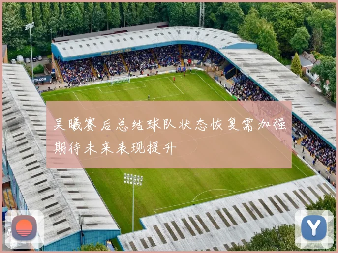 吴曦赛后总结球队状态恢复需加强期待未来表现提升