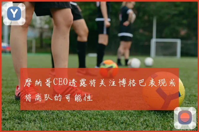 摩纳哥CEO透露将关注博格巴表现或将离队的可能性