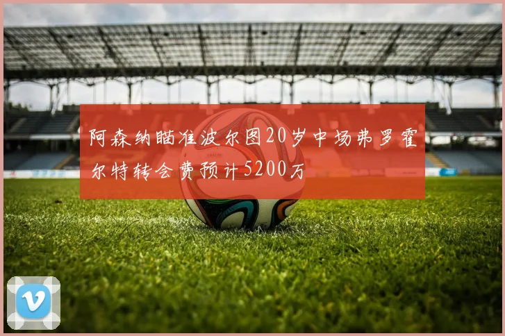 阿森纳瞄准波尔图20岁中场弗罗霍尔特转会费预计5200万